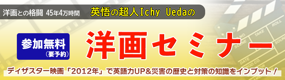 洋画との格闘45年4万時間、英悟の超人Ichy Uedaの洋画セミナー「2012年」ディザスター映画「2012年」で英語力UP&災害の歴史と対策の知識をインプット！